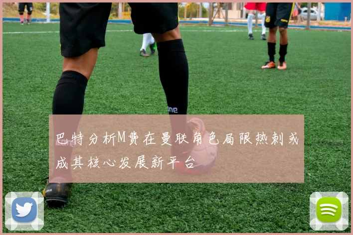 巴特分析M费在曼联角色局限热刺或成其核心发展新平台