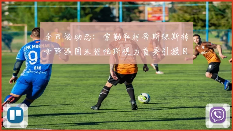 全市场动态：索勒和柯蒂斯琼斯转会降温国米将帕斯视为首要引援目标