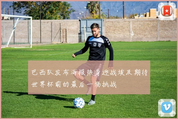 巴西队发布海报热身迎战埃及期待世界杯前的最后一场挑战