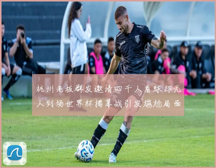 杭州老板群发邀请四千人看球却无人到场世界杯揭幕战引发尴尬局面
