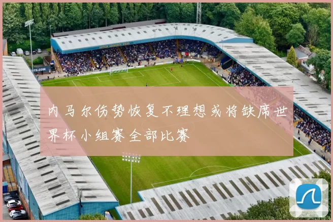 内马尔伤势恢复不理想或将缺席世界杯小组赛全部比赛