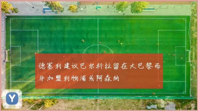 德塞利建议巴尔科拉留在大巴黎而非加盟利物浦或阿森纳