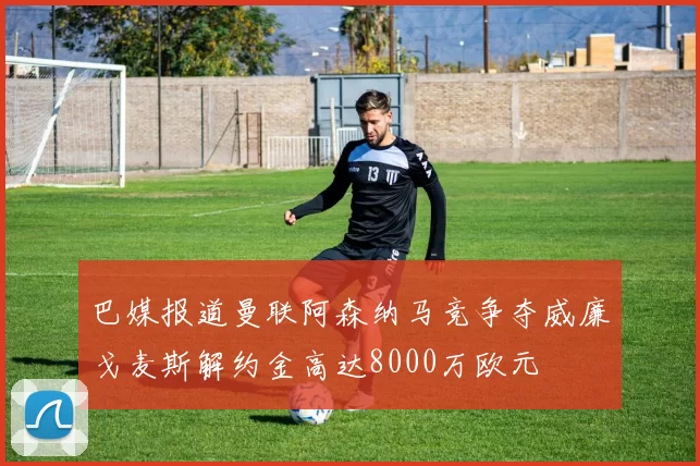 巴媒报道曼联阿森纳马竞争夺威廉戈麦斯解约金高达8000万欧元