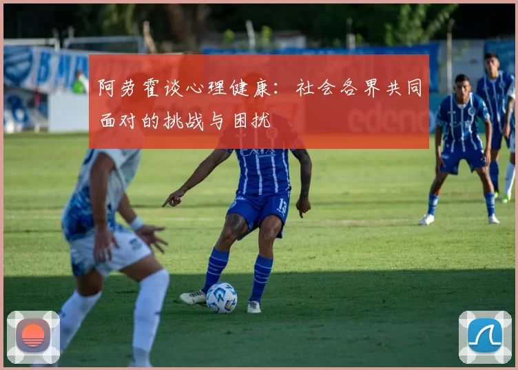 阿劳霍谈心理健康：社会各界共同面对的挑战与困扰